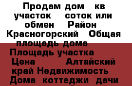 Продам дом 42кв.участок 26 соток или обмен. › Район ­ Красногорский › Общая площадь дома ­ 42 › Площадь участка ­ 26 › Цена ­ 500 - Алтайский край Недвижимость » Дома, коттеджи, дачи продажа   . Алтайский край